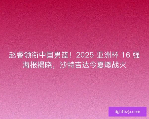 赵睿领衔中国男篮！2025 亚洲杯 16 强海报揭晓，沙特吉达今夏燃战火