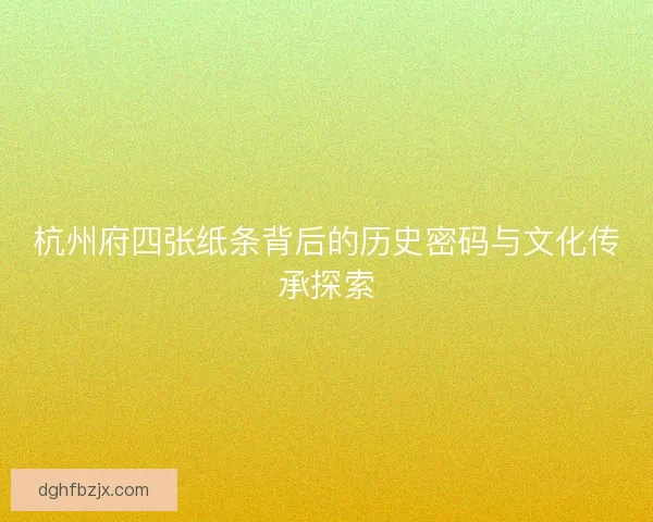 杭州府四张纸条背后的历史密码与文化传承探索