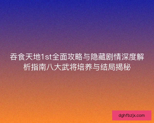 吞食天地1st全面攻略与隐藏剧情深度解析指南八大武将培养与结局揭秘