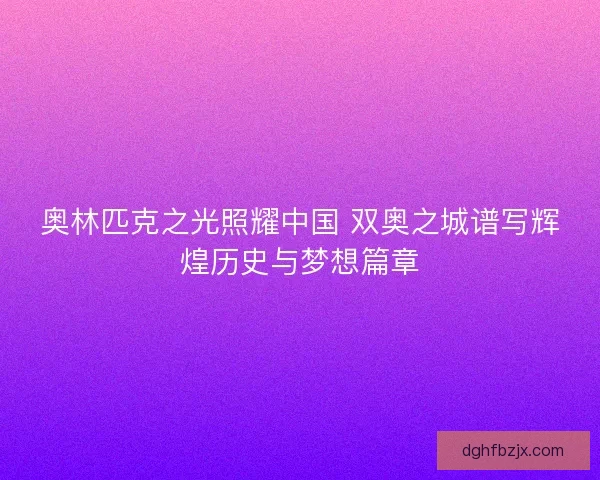 奥林匹克之光照耀中国 双奥之城谱写辉煌历史与梦想篇章