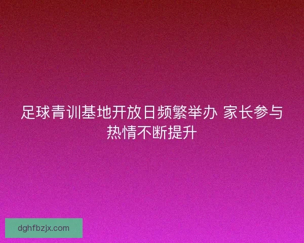 足球青训基地开放日频繁举办 家长参与热情不断提升