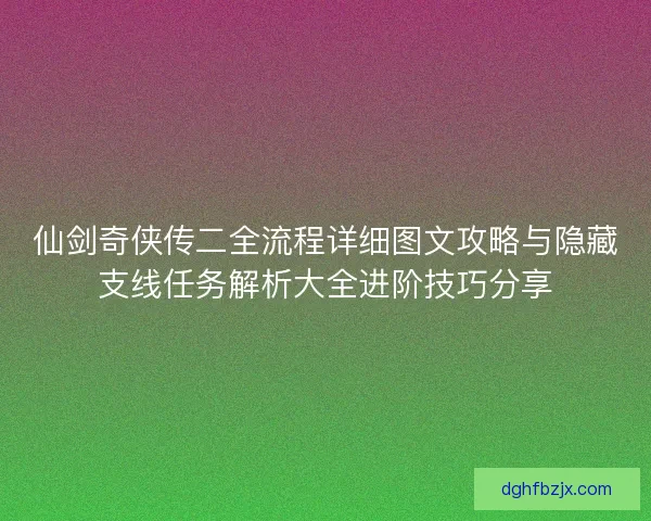 仙剑奇侠传二全流程详细图文攻略与隐藏支线任务解析大全进阶技巧分享