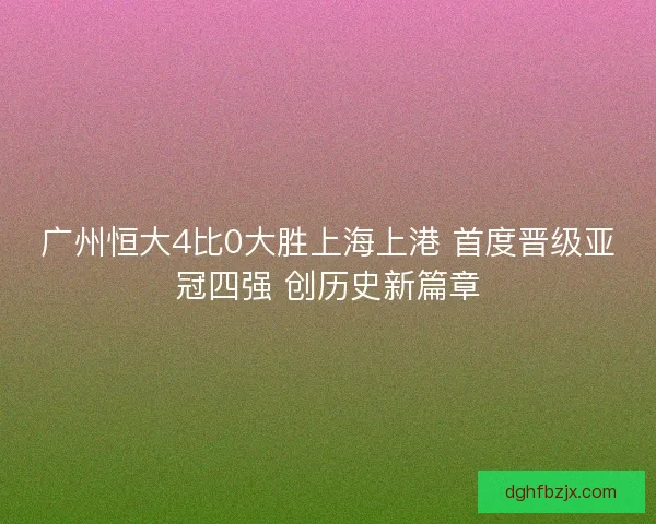 广州恒大4比0大胜上海上港 首度晋级亚冠四强 创历史新篇章