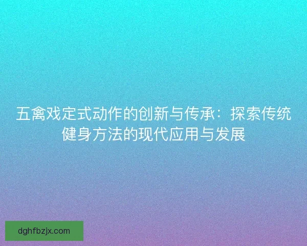 五禽戏定式动作的创新与传承：探索传统健身方法的现代应用与发展