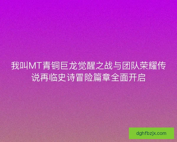 我叫MT青铜巨龙觉醒之战与团队荣耀传说再临史诗冒险篇章全面开启