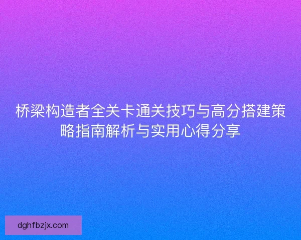 桥梁构造者全关卡通关技巧与高分搭建策略指南解析与实用心得分享