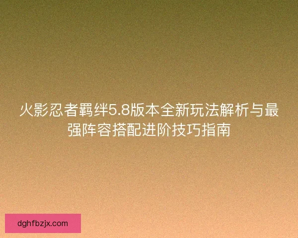 火影忍者羁绊5.8版本全新玩法解析与最强阵容搭配进阶技巧指南