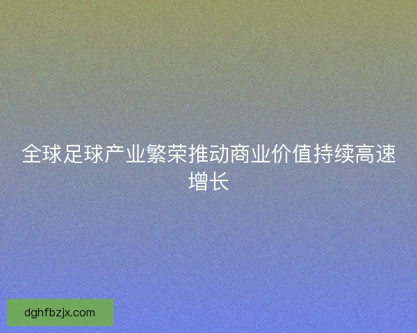 全球足球产业繁荣推动商业价值持续高速增长