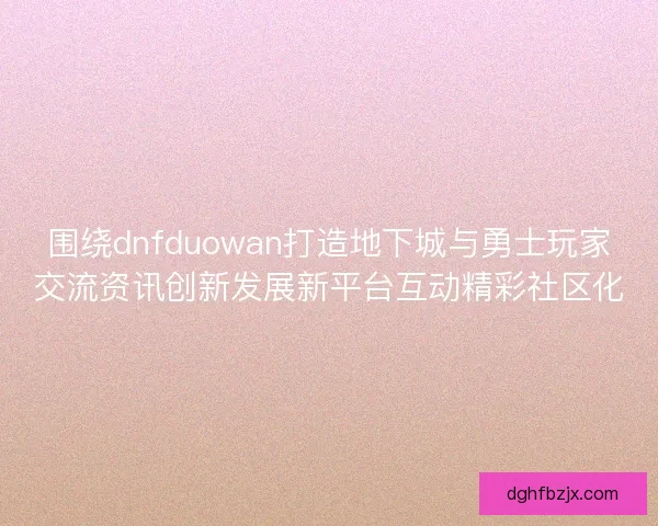 围绕dnfduowan打造地下城与勇士玩家交流资讯创新发展新平台互动精彩社区化
