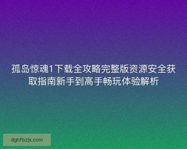 孤岛惊魂1下载全攻略完整版资源安全获取指南新手到高手畅玩体验解析
