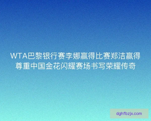 WTA巴黎银行赛李娜赢得比赛郑洁赢得尊重中国金花闪耀赛场书写荣耀传奇