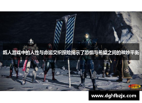 纸人游戏中的人性与命运交织探险揭示了恐惧与希望之间的微妙平衡
