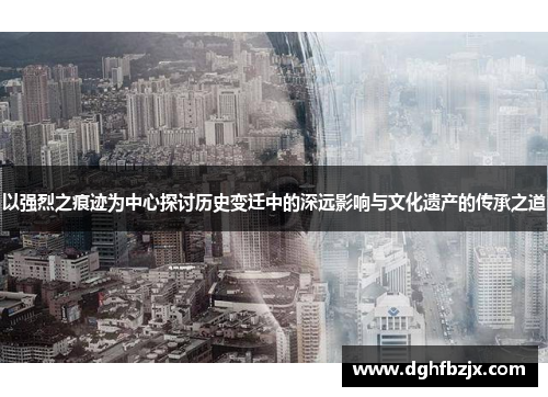 以强烈之痕迹为中心探讨历史变迁中的深远影响与文化遗产的传承之道